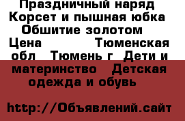 Праздничный наряд. Корсет и пышная юбка. Обшитие золотом. › Цена ­ 1 800 - Тюменская обл., Тюмень г. Дети и материнство » Детская одежда и обувь   